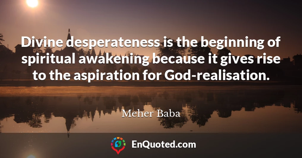 Divine desperateness is the beginning of spiritual awakening because it gives rise to the aspiration for God-realisation.
