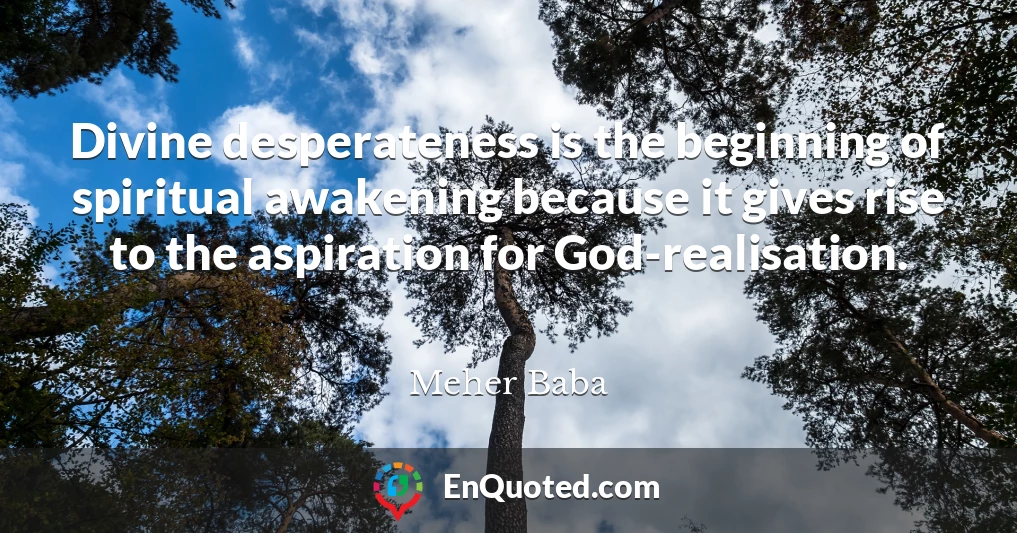 Divine desperateness is the beginning of spiritual awakening because it gives rise to the aspiration for God-realisation.