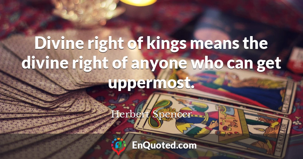 Divine right of kings means the divine right of anyone who can get uppermost.