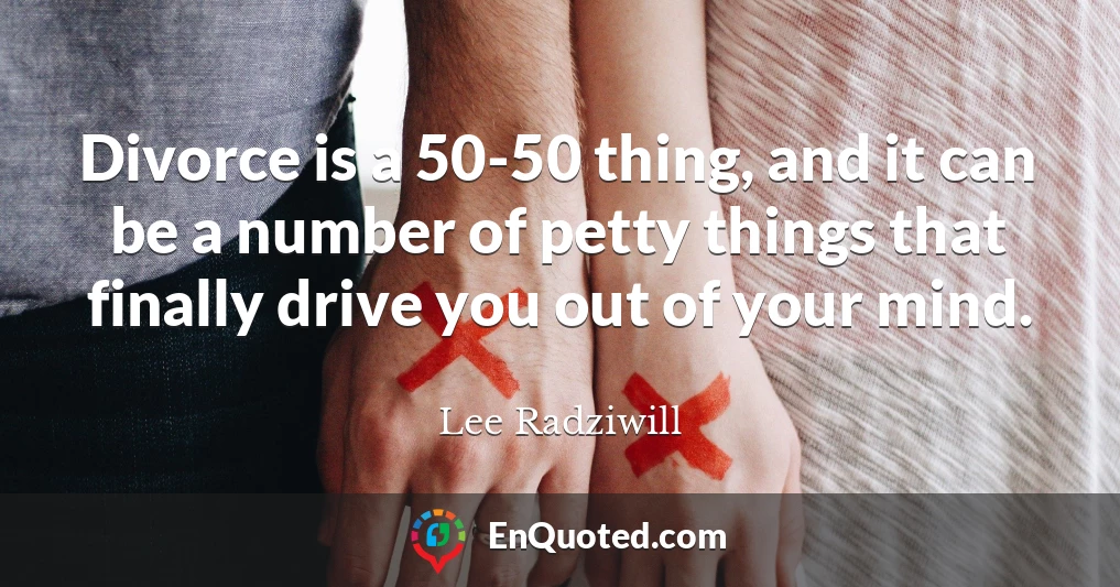 Divorce is a 50-50 thing, and it can be a number of petty things that finally drive you out of your mind.