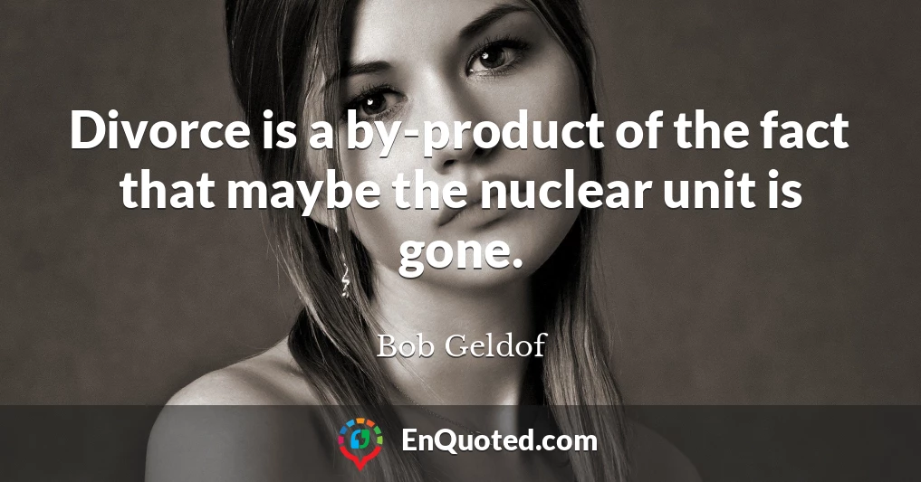 Divorce is a by-product of the fact that maybe the nuclear unit is gone.