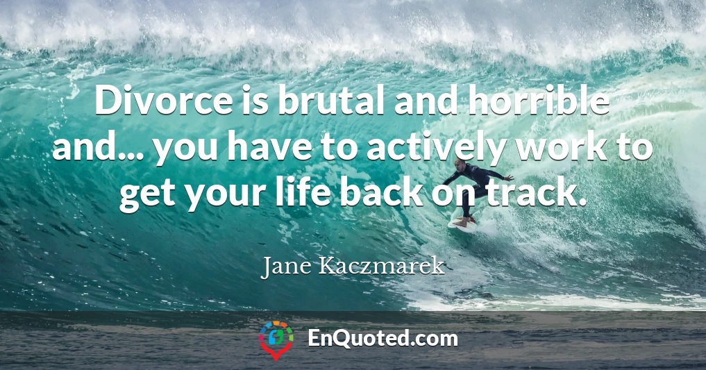 Divorce is brutal and horrible and... you have to actively work to get your life back on track.