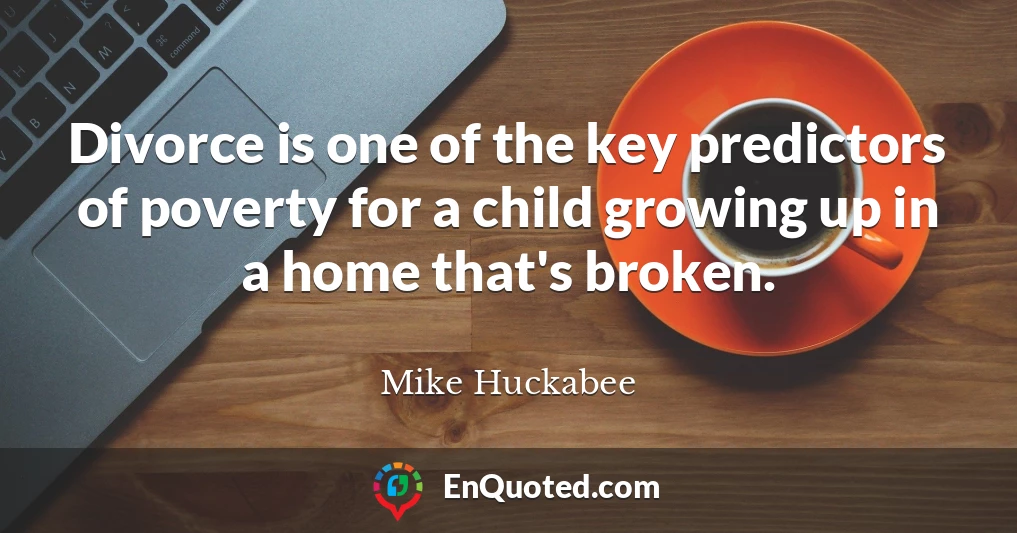 Divorce is one of the key predictors of poverty for a child growing up in a home that's broken.