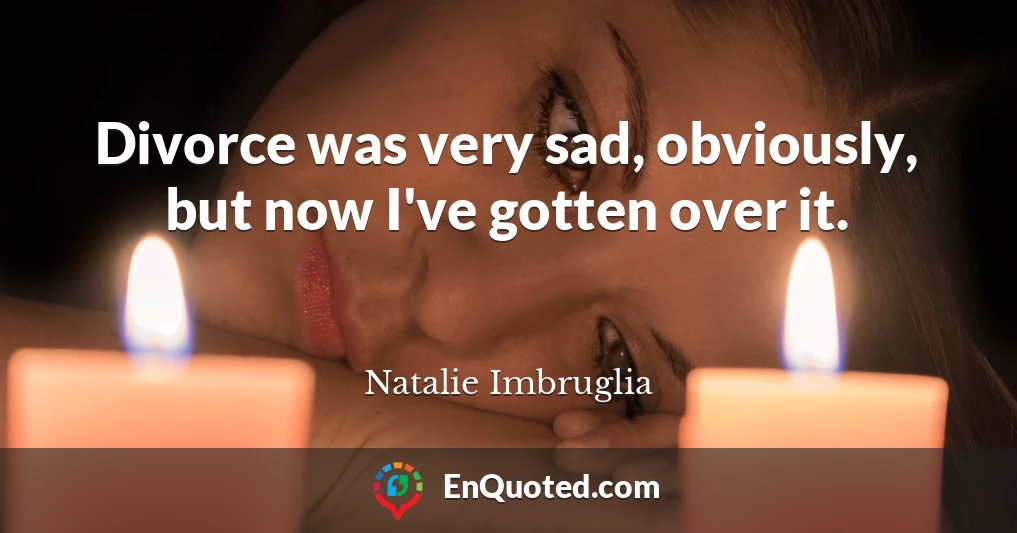 Divorce was very sad, obviously, but now I've gotten over it.