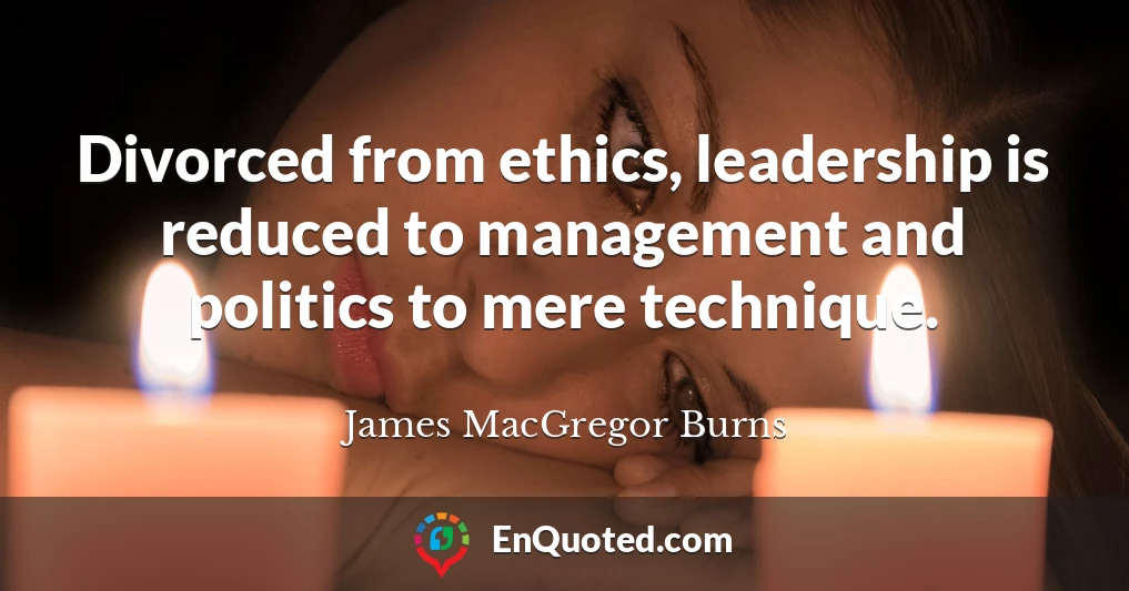 Divorced from ethics, leadership is reduced to management and politics to mere technique.