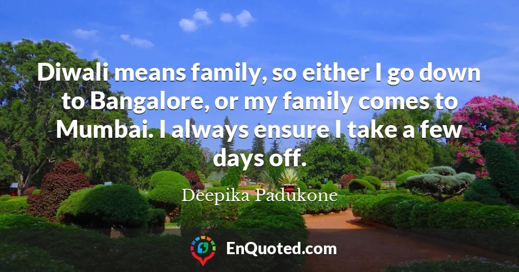 Diwali means family, so either I go down to Bangalore, or my family comes to Mumbai. I always ensure I take a few days off.