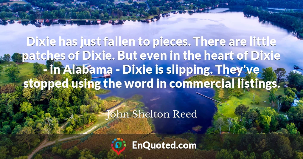 Dixie has just fallen to pieces. There are little patches of Dixie. But even in the heart of Dixie - in Alabama - Dixie is slipping. They've stopped using the word in commercial listings.