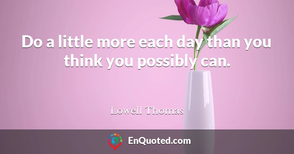Do a little more each day than you think you possibly can.