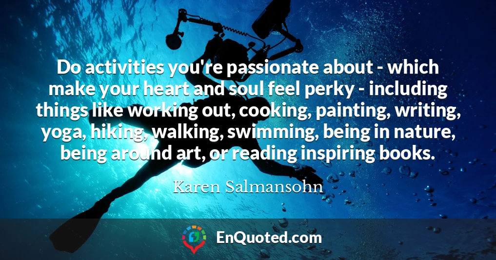 Do activities you're passionate about - which make your heart and soul feel perky - including things like working out, cooking, painting, writing, yoga, hiking, walking, swimming, being in nature, being around art, or reading inspiring books.