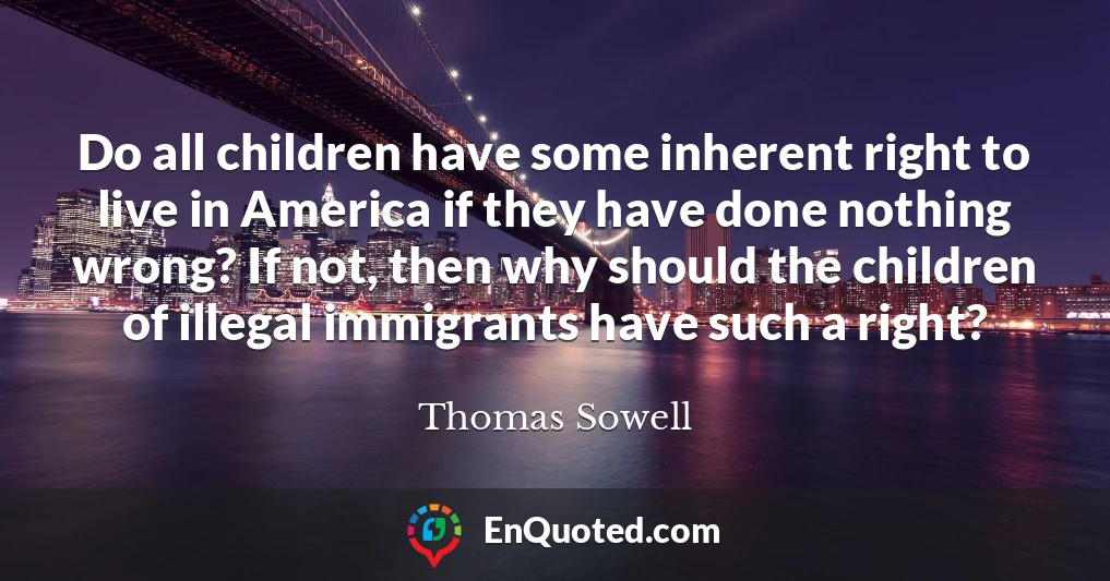 Do all children have some inherent right to live in America if they have done nothing wrong? If not, then why should the children of illegal immigrants have such a right?