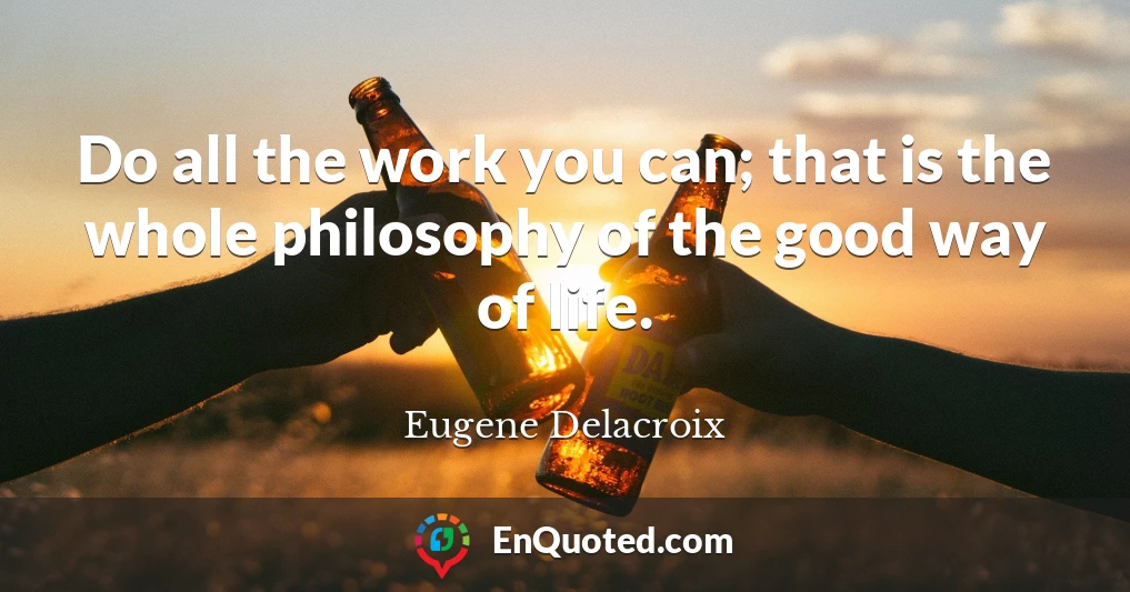 Do all the work you can; that is the whole philosophy of the good way of life.