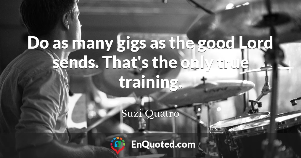 Do as many gigs as the good Lord sends. That's the only true training.