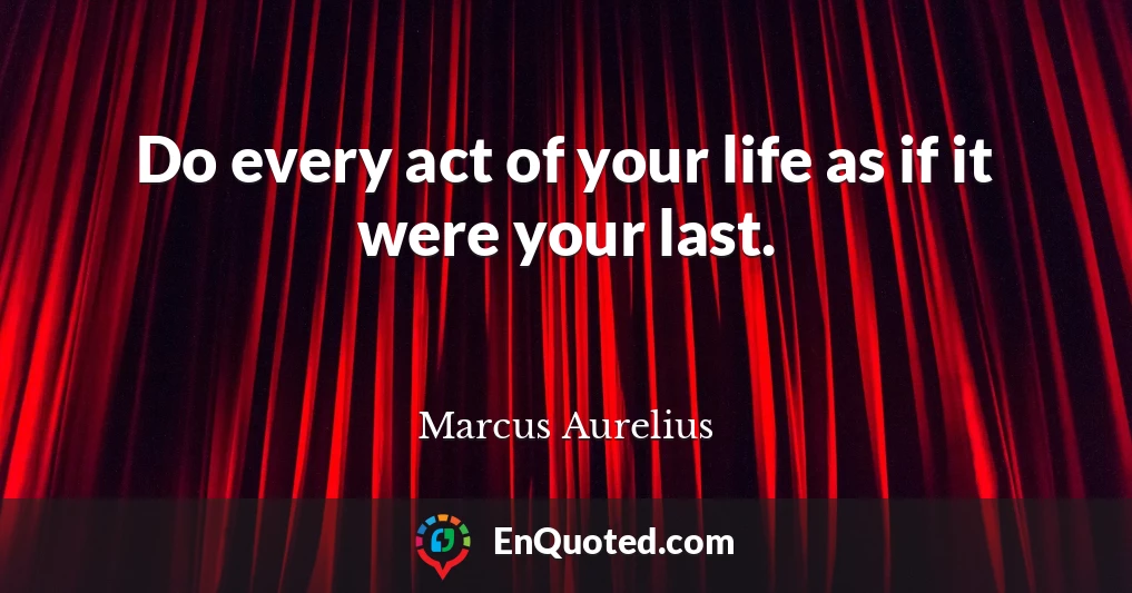 Do every act of your life as if it were your last.