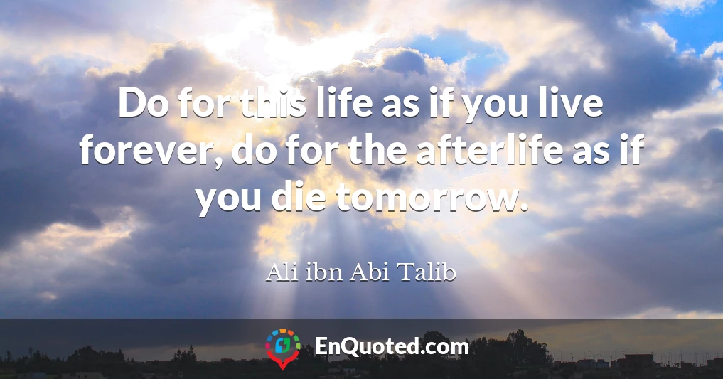 Do for this life as if you live forever, do for the afterlife as if you die tomorrow.