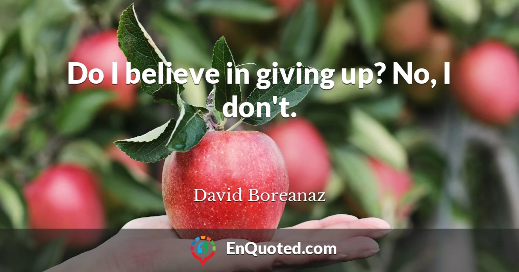 Do I believe in giving up? No, I don't.