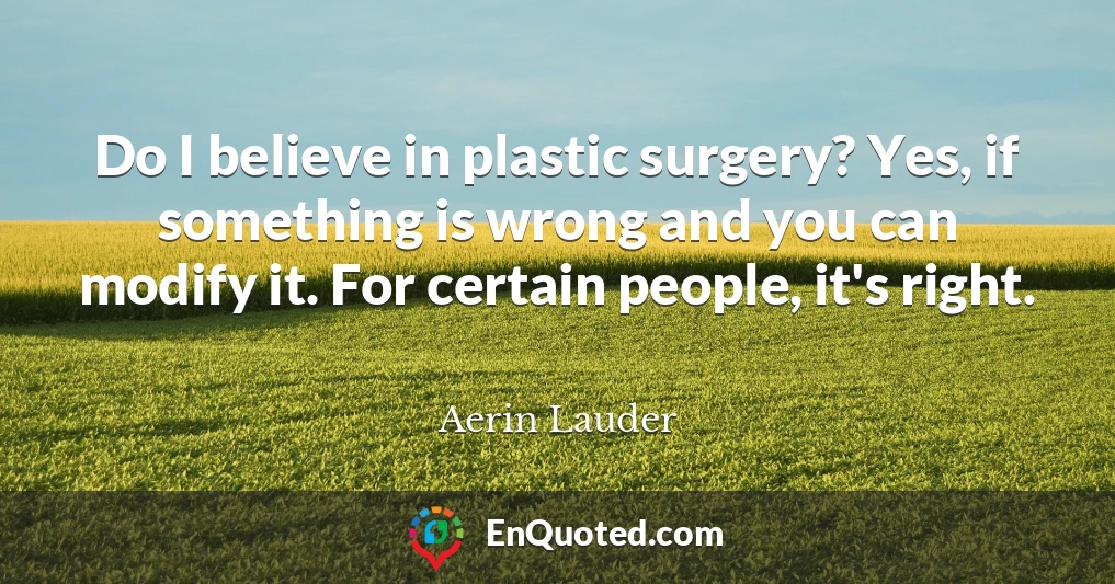 Do I believe in plastic surgery? Yes, if something is wrong and you can modify it. For certain people, it's right.