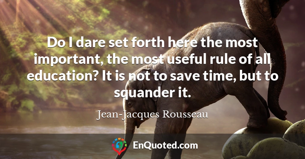 Do I dare set forth here the most important, the most useful rule of all education? It is not to save time, but to squander it.