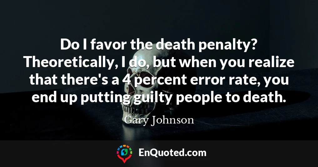 Do I favor the death penalty? Theoretically, I do, but when you realize that there's a 4 percent error rate, you end up putting guilty people to death.