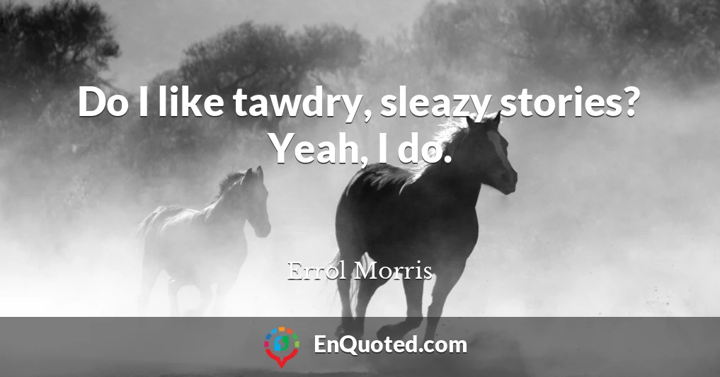 Do I like tawdry, sleazy stories? Yeah, I do.