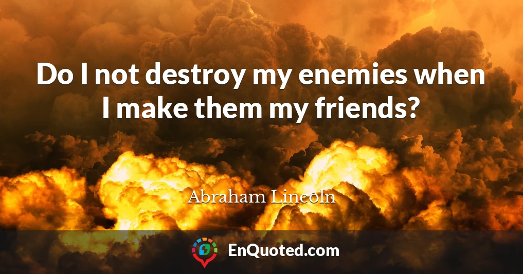 Do I not destroy my enemies when I make them my friends?