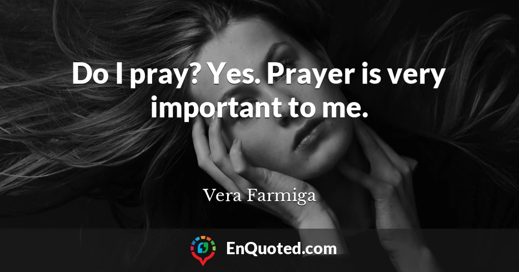 Do I pray? Yes. Prayer is very important to me.