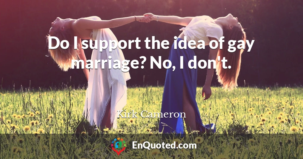 Do I support the idea of gay marriage? No, I don't.