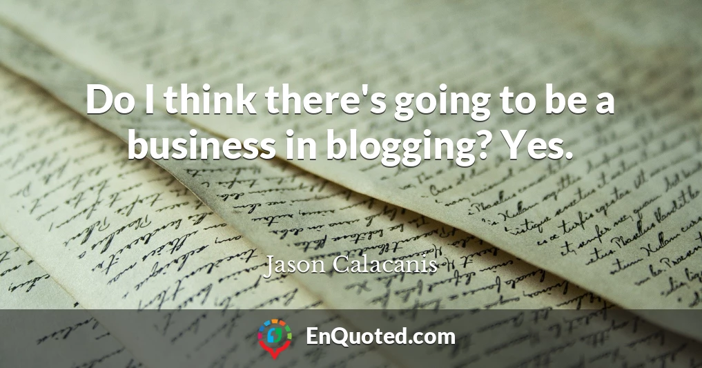 Do I think there's going to be a business in blogging? Yes.