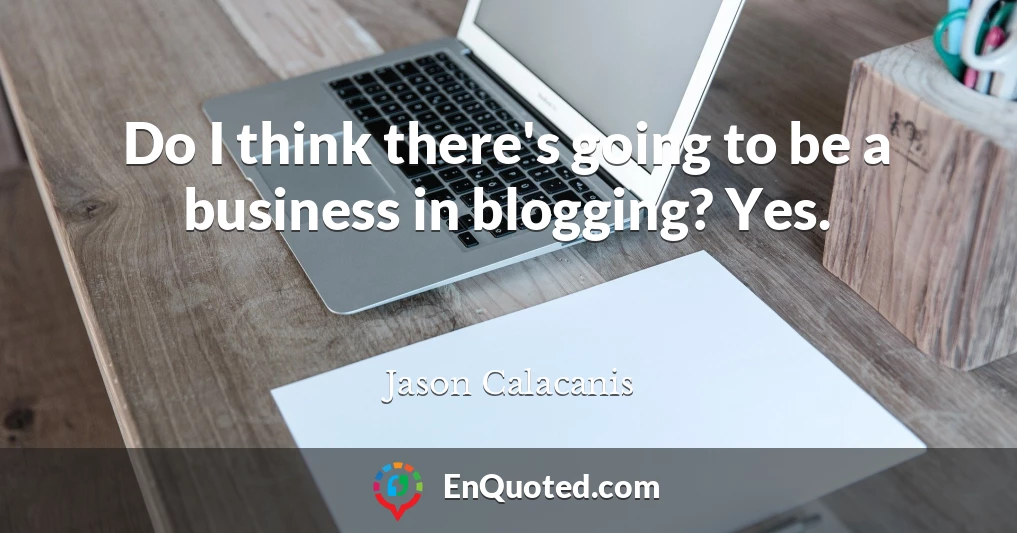 Do I think there's going to be a business in blogging? Yes.