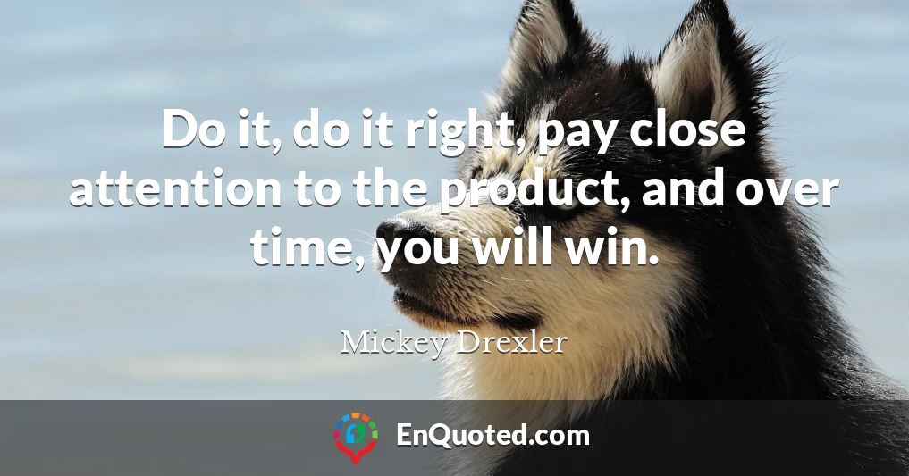 Do it, do it right, pay close attention to the product, and over time, you will win.