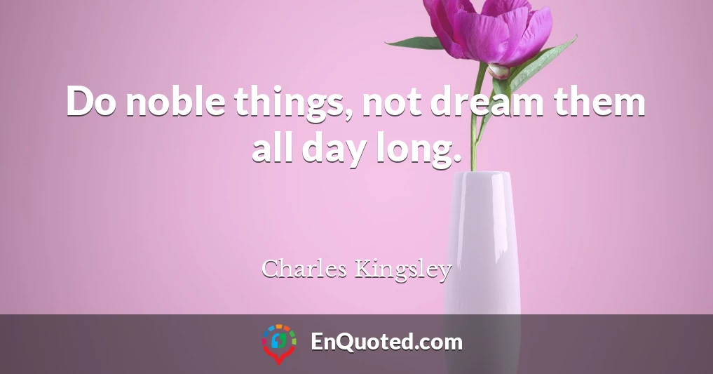 Do noble things, not dream them all day long.