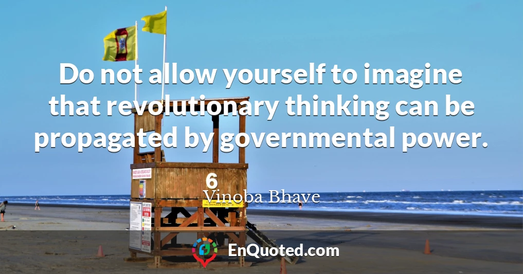 Do not allow yourself to imagine that revolutionary thinking can be propagated by governmental power.