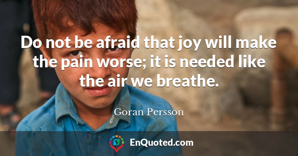 Do not be afraid that joy will make the pain worse; it is needed like the air we breathe.