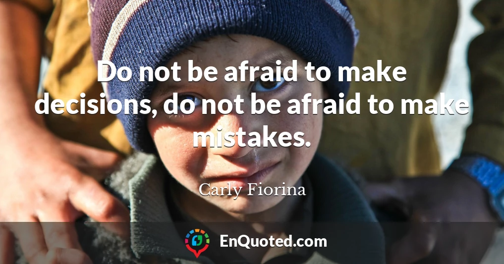 Do not be afraid to make decisions, do not be afraid to make mistakes.