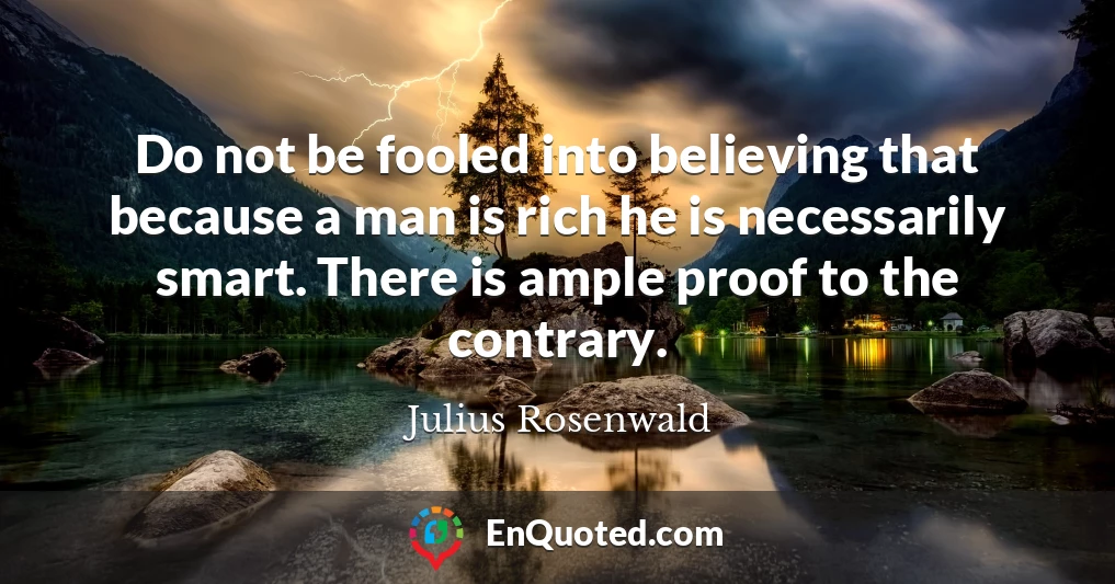 Do not be fooled into believing that because a man is rich he is necessarily smart. There is ample proof to the contrary.