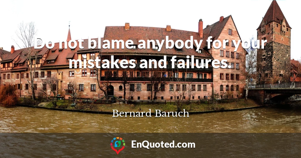 Do not blame anybody for your mistakes and failures.