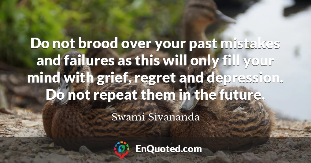 Do not brood over your past mistakes and failures as this will only fill your mind with grief, regret and depression. Do not repeat them in the future.