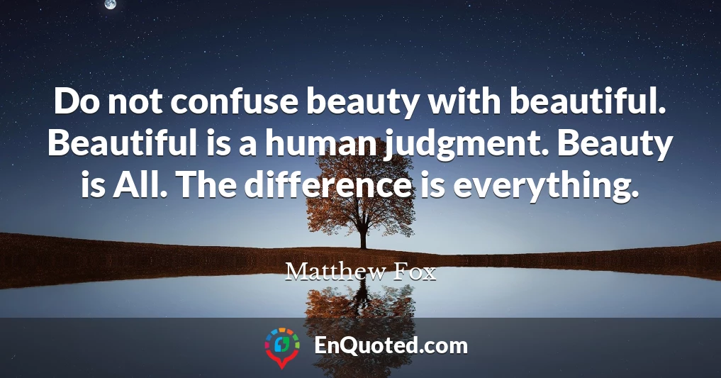 Do not confuse beauty with beautiful. Beautiful is a human judgment. Beauty is All. The difference is everything.