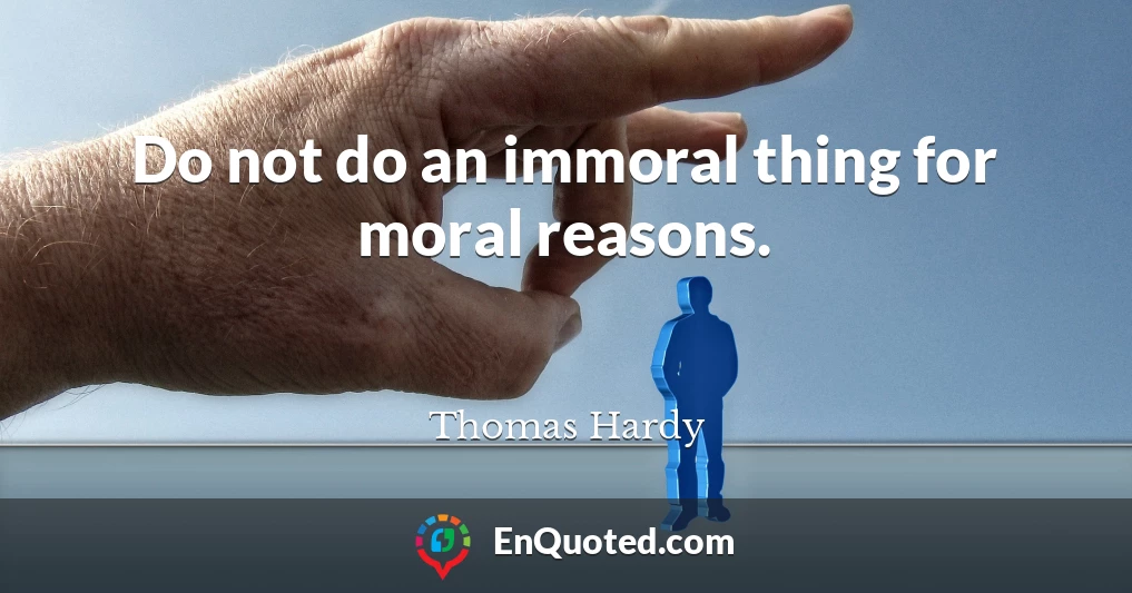 Do not do an immoral thing for moral reasons.