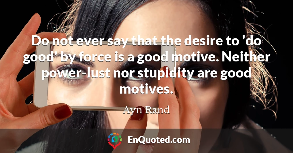 Do not ever say that the desire to 'do good' by force is a good motive. Neither power-lust nor stupidity are good motives.