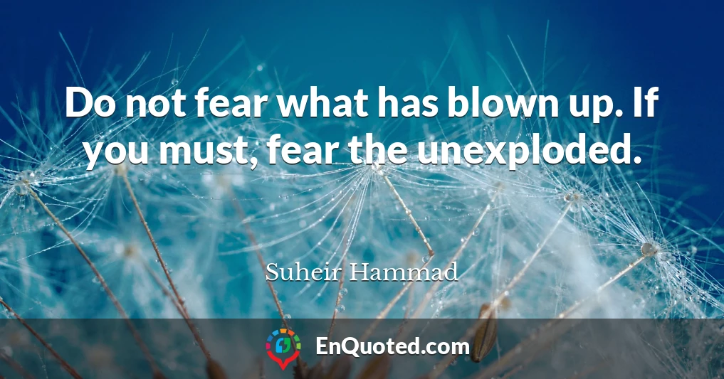 Do not fear what has blown up. If you must, fear the unexploded.