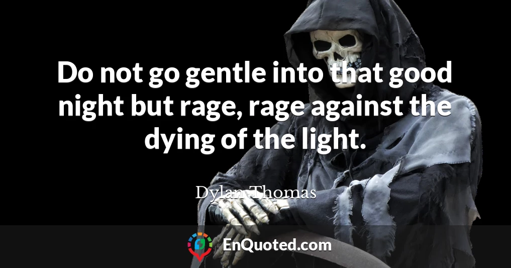 Do not go gentle into that good night but rage, rage against the dying of the light.