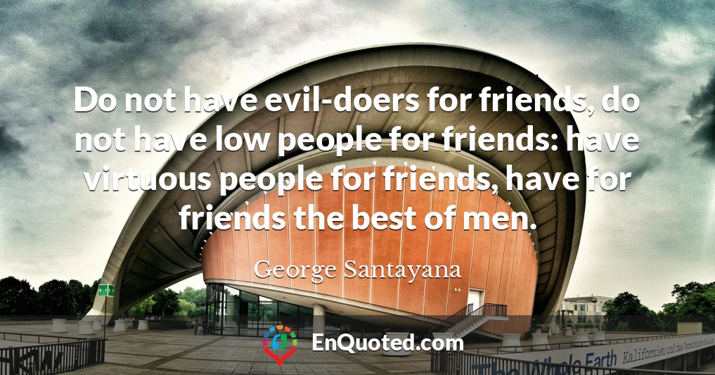 Do not have evil-doers for friends, do not have low people for friends: have virtuous people for friends, have for friends the best of men.