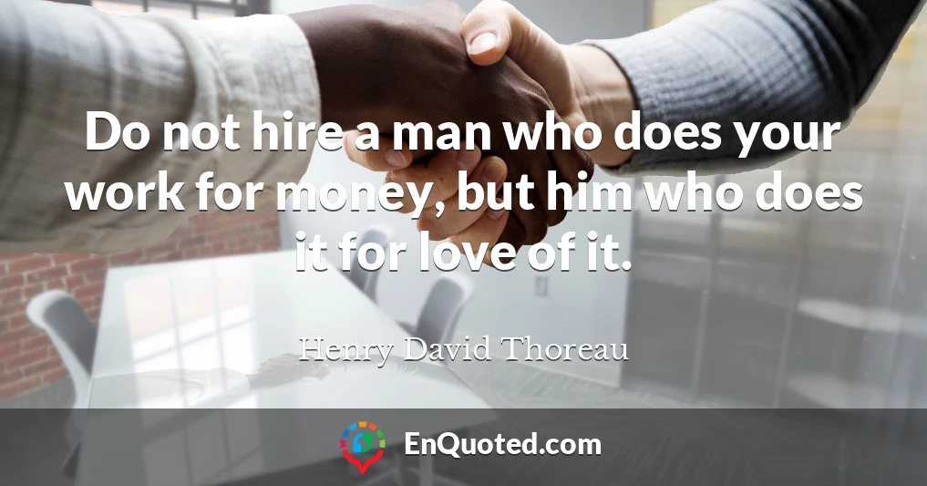 Do not hire a man who does your work for money, but him who does it for love of it.