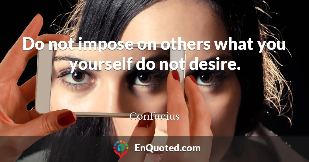 Do not impose on others what you yourself do not desire.