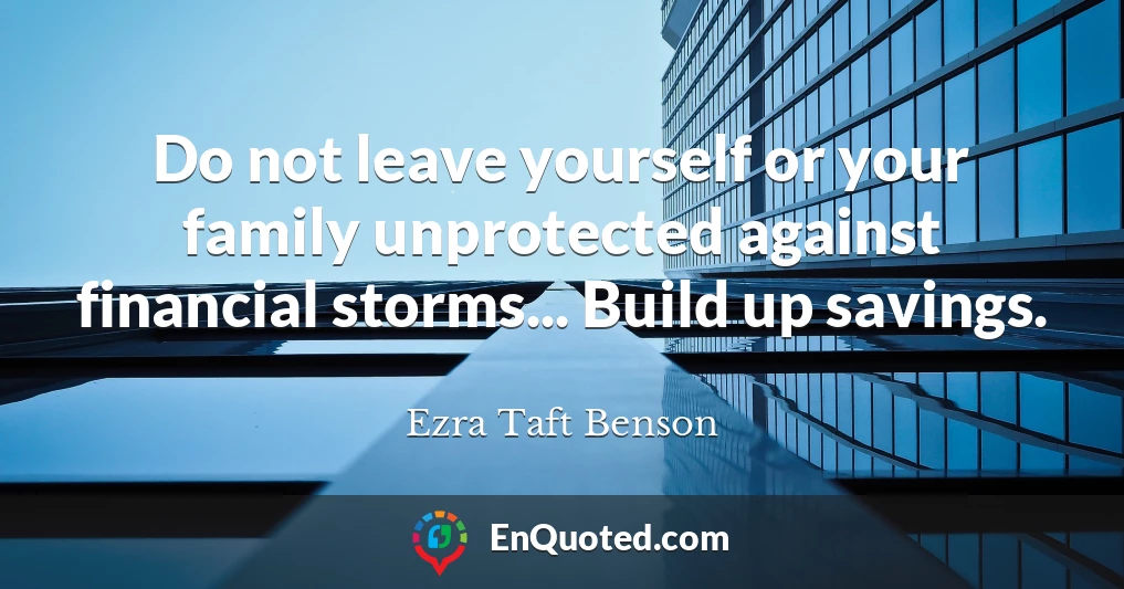 Do not leave yourself or your family unprotected against financial storms... Build up savings.