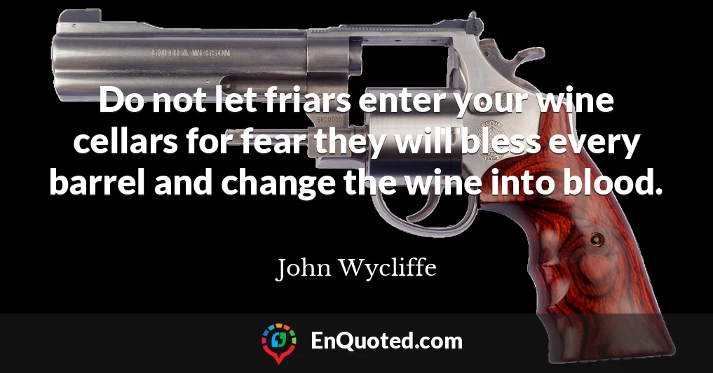 Do not let friars enter your wine cellars for fear they will bless every barrel and change the wine into blood.