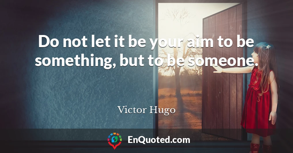 Do not let it be your aim to be something, but to be someone.