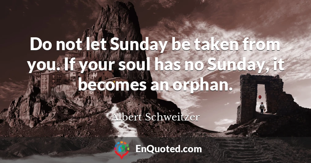 Do not let Sunday be taken from you. If your soul has no Sunday, it becomes an orphan.