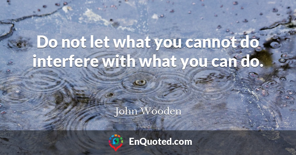 Do not let what you cannot do interfere with what you can do.