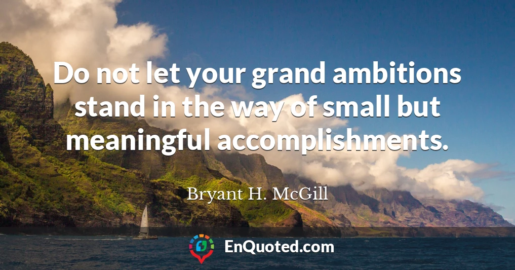 Do not let your grand ambitions stand in the way of small but meaningful accomplishments.